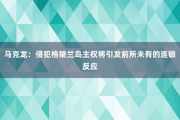 马克龙：侵犯格陵兰岛主权将引发前所未有的连锁反应