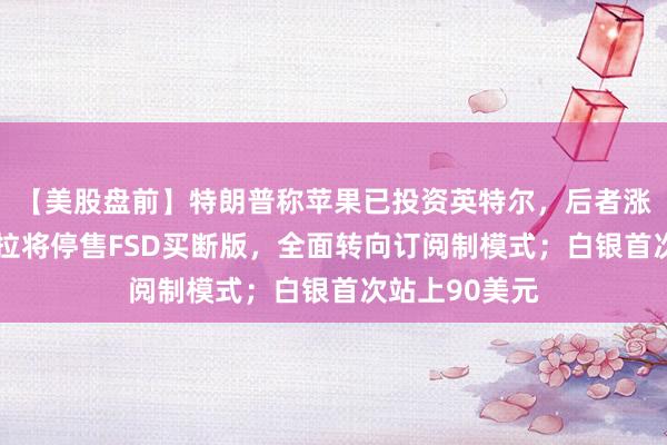 【美股盘前】特朗普称苹果已投资英特尔，后者涨逾4%；特斯拉将停售FSD买断版，全面转向订阅制模式；白银首次站上90美元