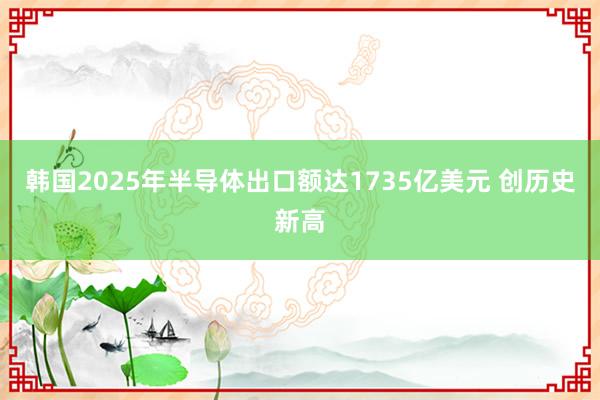 韩国2025年半导体出口额达1735亿美元 创历史新高