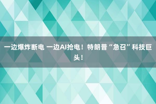 一边爆炸断电 一边AI抢电！特朗普“急召”科技巨头！