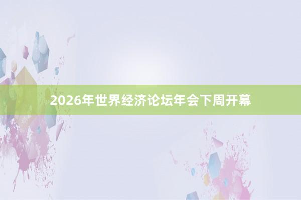 2026年世界经济论坛年会下周开幕