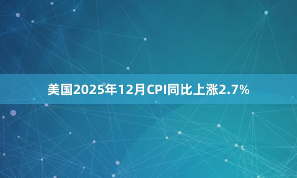 美国2025年12月CPI同比上涨2.7%