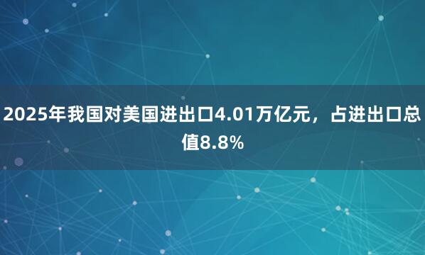 2025年我国对美国进出口4.01万亿元，占进出口总值8.8%