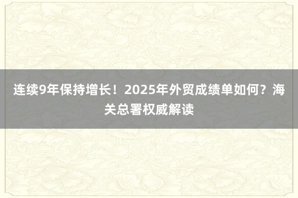 连续9年保持增长！2025年外贸成绩单如何？海关总署权威解读
