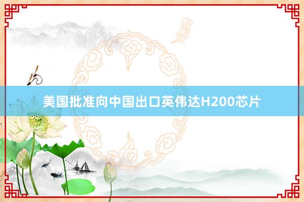 美国批准向中国出口英伟达H200芯片