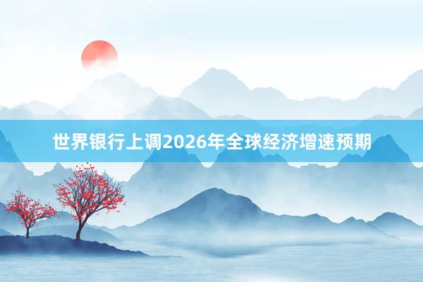 世界银行上调2026年全球经济增速预期