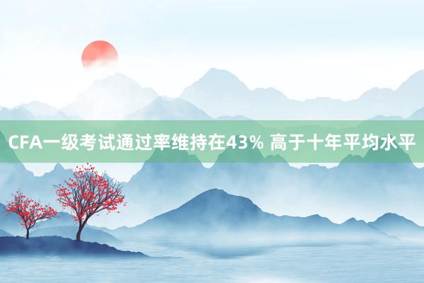CFA一级考试通过率维持在43% 高于十年平均水平