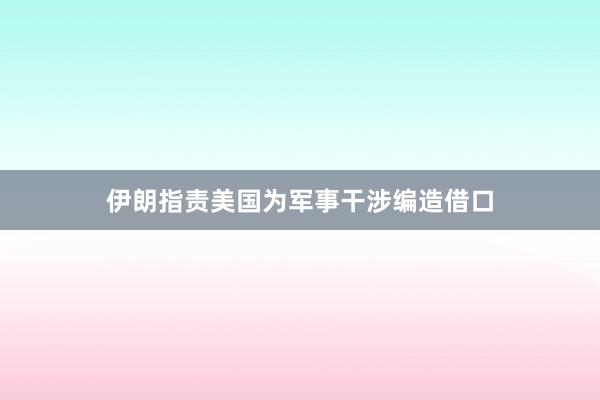 伊朗指责美国为军事干涉编造借口