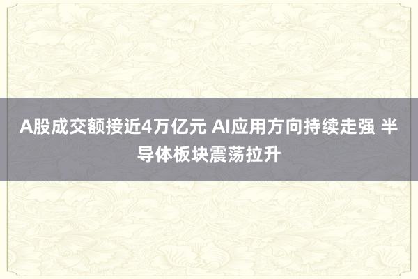 A股成交额接近4万亿元 AI应用方向持续走强 半导体板块震荡拉升