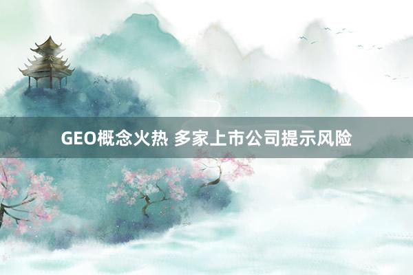 GEO概念火热 多家上市公司提示风险