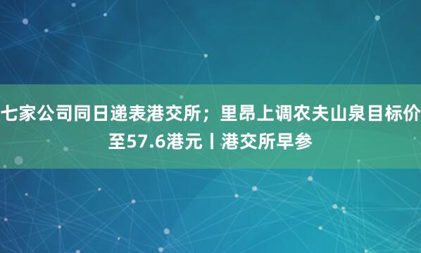 七家公司同日递表港交所；里昂上调农夫山泉目标价至57.6港元丨港交所早参