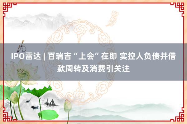 IPO雷达 | 百瑞吉“上会”在即 实控人负债并借款周转及消费引关注