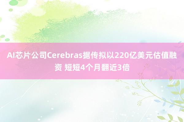 AI芯片公司Cerebras据传拟以220亿美元估值融资 短短4个月翻近3倍