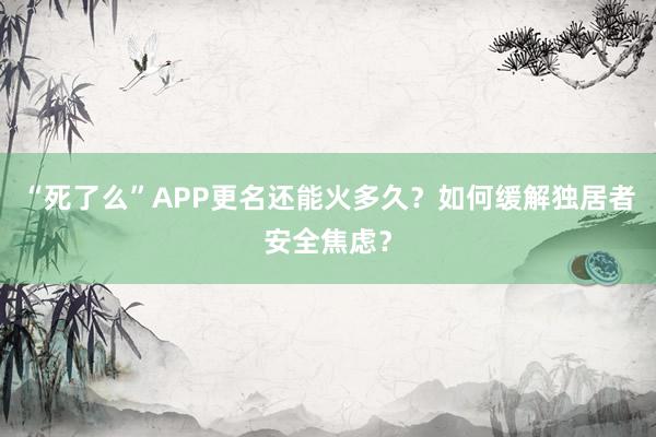 “死了么”APP更名还能火多久？如何缓解独居者安全焦虑？