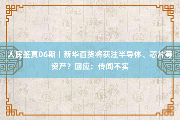 人民鉴真06期丨新华百货将获注半导体、芯片等资产？回应：传闻不实