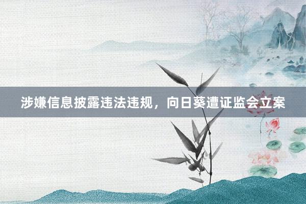涉嫌信息披露违法违规，向日葵遭证监会立案