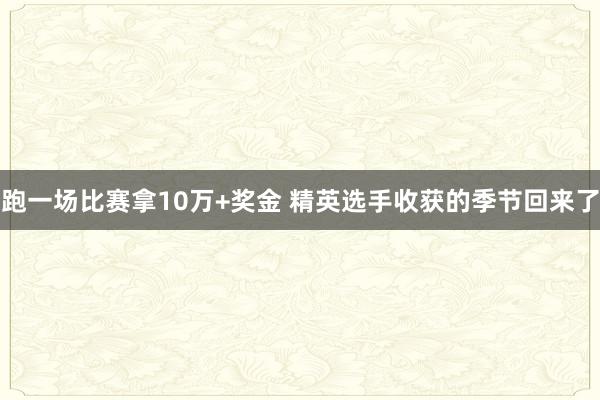 跑一场比赛拿10万+奖金 精英选手收获的季节回来了
