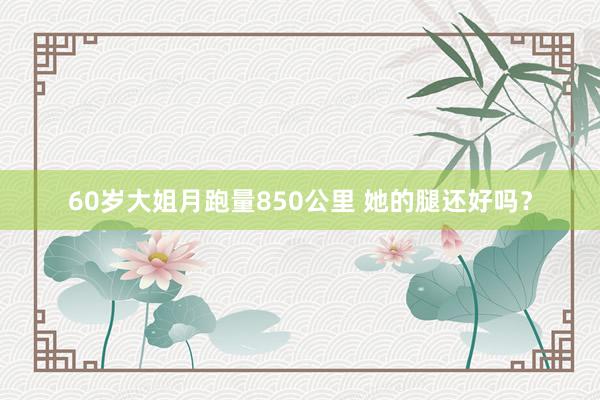60岁大姐月跑量850公里 她的腿还好吗？