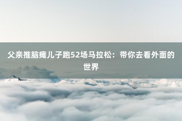 父亲推脑瘫儿子跑52场马拉松：带你去看外面的世界