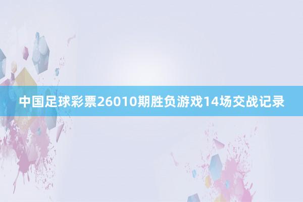 中国足球彩票26010期胜负游戏14场交战记录