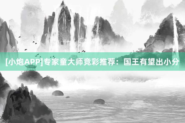 [小炮APP]专家童大师竞彩推荐：国王有望出小分