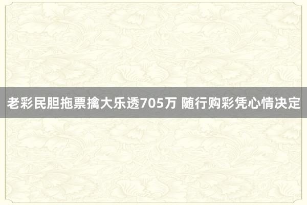 老彩民胆拖票擒大乐透705万 随行购彩凭心情决定