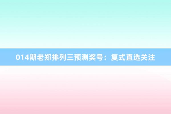 014期老郑排列三预测奖号：复式直选关注