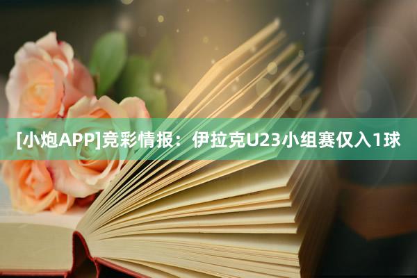 [小炮APP]竞彩情报：伊拉克U23小组赛仅入1球