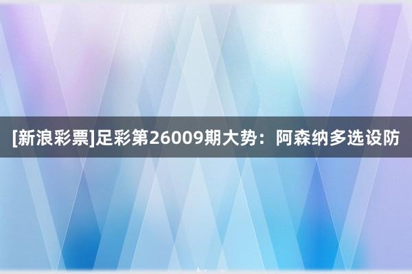 [新浪彩票]足彩第26009期大势：阿森纳多选设防