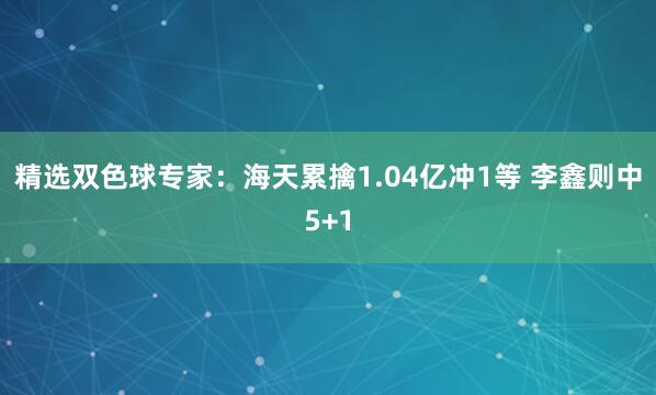 精选双色球专家：海天累擒1.04亿冲1等 李鑫则中5+1