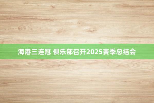 海港三连冠 俱乐部召开2025赛季总结会