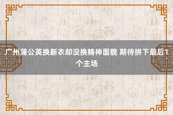 广州蒲公英换新衣却没换精神面貌 期待拼下最后1个主场