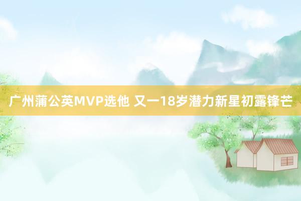 广州蒲公英MVP选他 又一18岁潜力新星初露锋芒