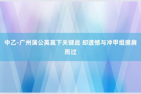 中乙-广州蒲公英赢下关键战 却遗憾与冲甲组擦肩而过