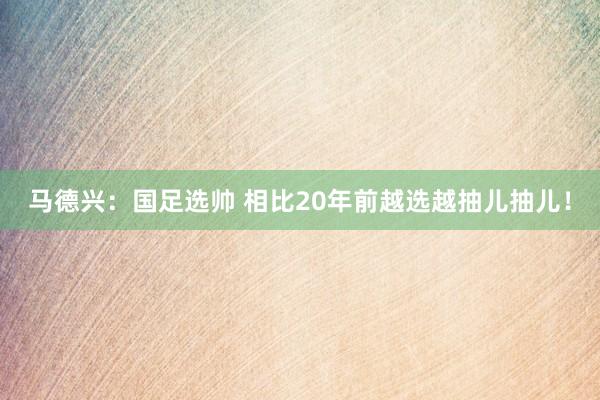 马德兴：国足选帅 相比20年前越选越抽儿抽儿！