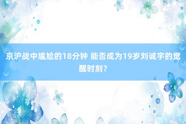 京沪战中尴尬的18分钟 能否成为19岁刘诚宇的觉醒时刻？