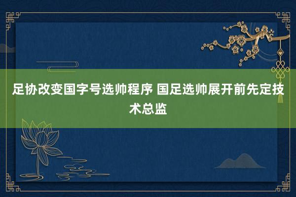 足协改变国字号选帅程序 国足选帅展开前先定技术总监