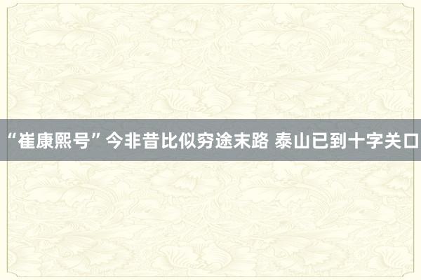 “崔康熙号”今非昔比似穷途末路 泰山已到十字关口