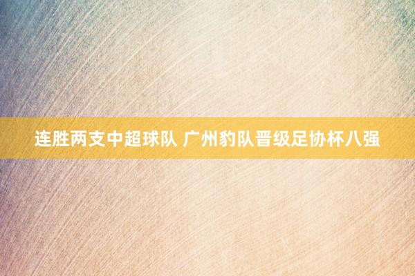 连胜两支中超球队 广州豹队晋级足协杯八强