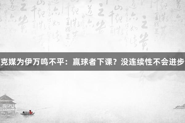 克媒为伊万鸣不平：赢球者下课？没连续性不会进步