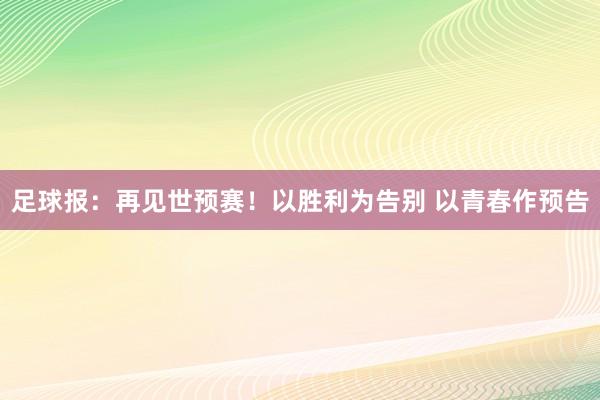 足球报：再见世预赛！以胜利为告别 以青春作预告