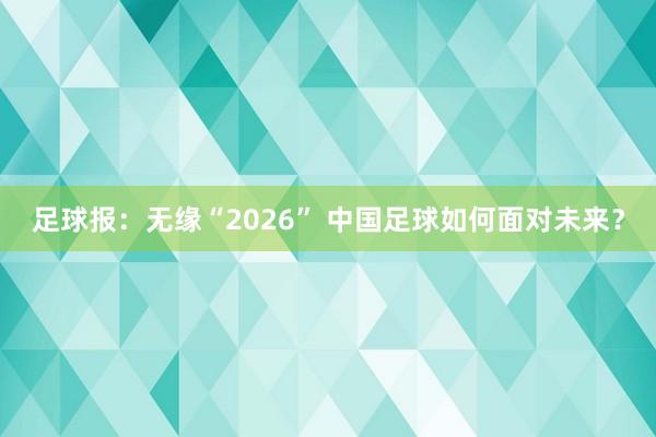 足球报：无缘“2026” 中国足球如何面对未来？