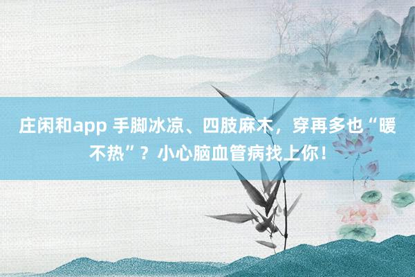 庄闲和app 手脚冰凉、四肢麻木，穿再多也“暖不热”？小心脑血管病找上你！