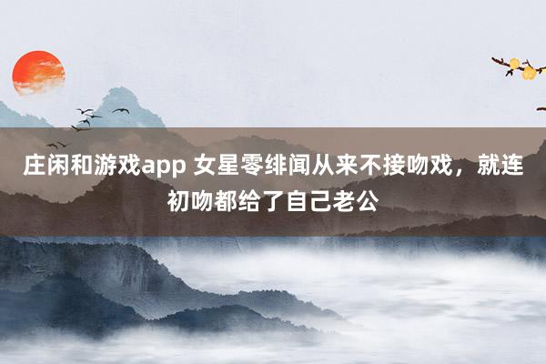 庄闲和游戏app 女星零绯闻从来不接吻戏，就连初吻都给了自己老公