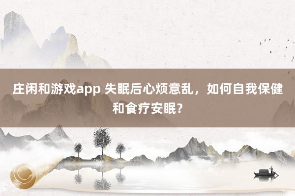 庄闲和游戏app 失眠后心烦意乱，如何自我保健和食疗安眠？