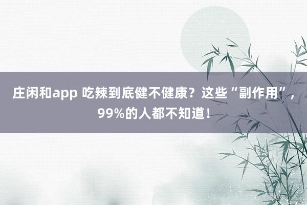 庄闲和app 吃辣到底健不健康？这些“副作用”，99%的人都不知道！
