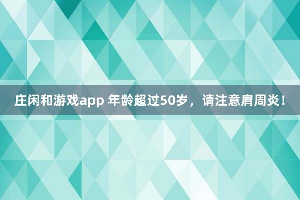 庄闲和游戏app 年龄超过50岁，请注意肩周炎！