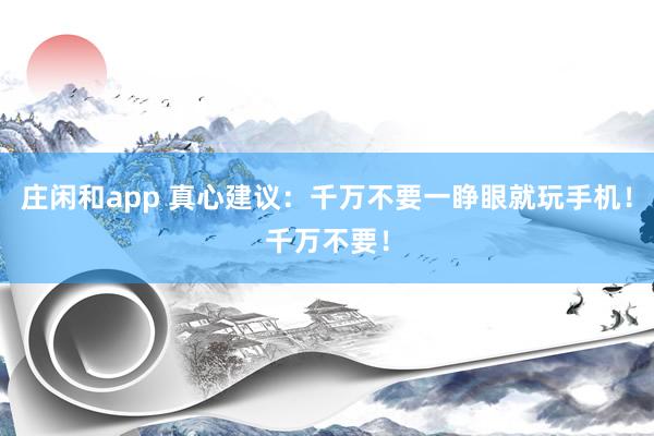 庄闲和app 真心建议：千万不要一睁眼就玩手机！千万不要！