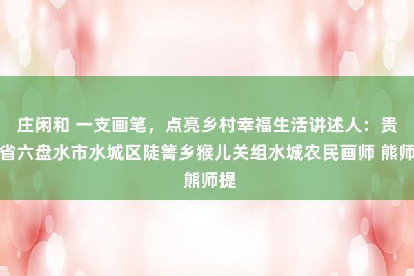 庄闲和 一支画笔，点亮乡村幸福生活讲述人：贵州省六盘水市水城区陡箐乡猴儿关组水城农民画师 熊师提