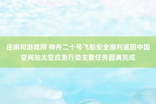庄闲和游戏网 神舟二十号飞船安全顺利返回中国空间站太空应急行动主要任务圆满完成